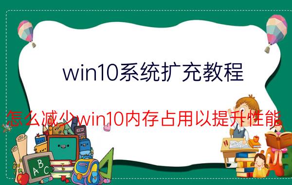 win10系统扩充教程 怎么减少win10内存占用以提升性能？